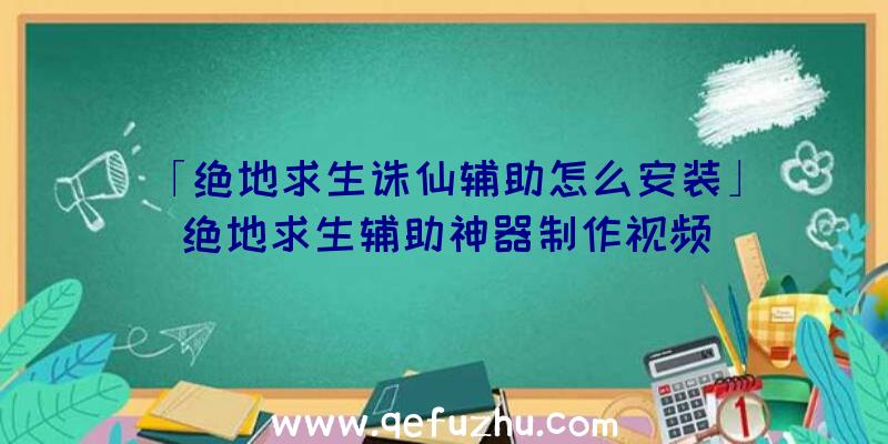 「绝地求生诛仙辅助怎么安装」|绝地求生辅助神器制作视频